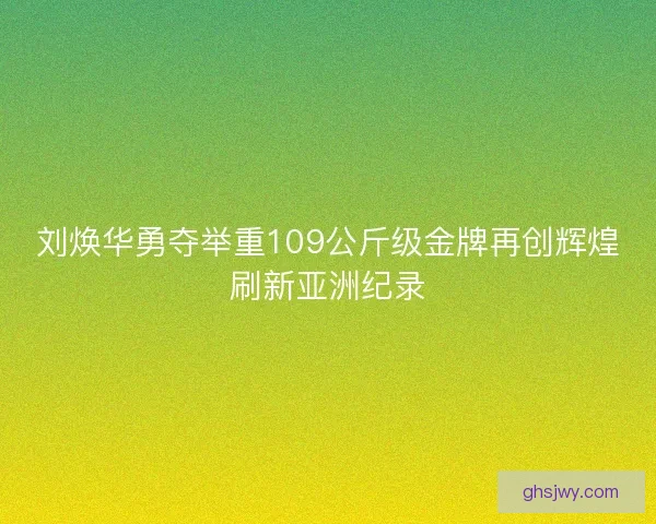 刘焕华勇夺举重109公斤级金牌再创辉煌刷新亚洲纪录 刘焕华勇夺举重109公斤级金牌再创辉煌刷新亚洲纪录