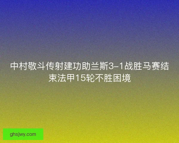 中村敬斗传射建功助兰斯3-1战胜马赛结束法甲15轮不胜困境 中村敬斗传射建功助兰斯3-1战胜马赛结束法甲15轮不胜困境