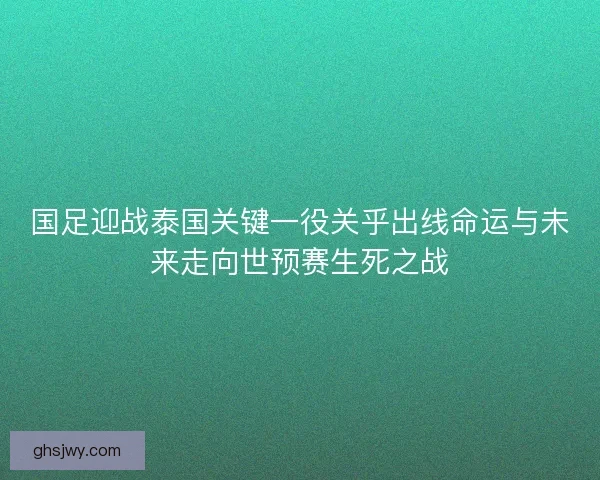 国足迎战泰国关键一役关乎出线命运与未来走向世预赛生死之战 国足迎战泰国关键一役关乎出线命运与未来走向世预赛生死之战