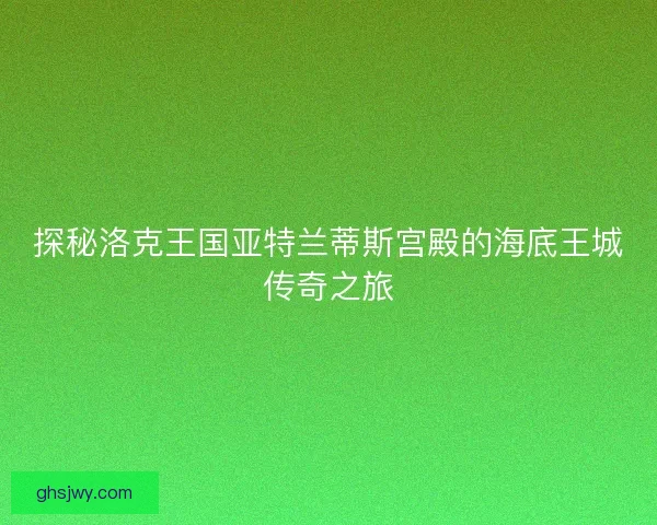 探秘洛克王国亚特兰蒂斯宫殿的海底王城传奇之旅