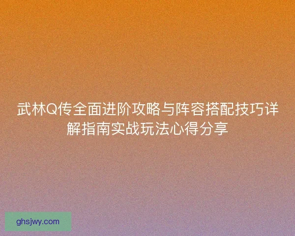 武林Q传全面进阶攻略与阵容搭配技巧详解指南实战玩法心得分享