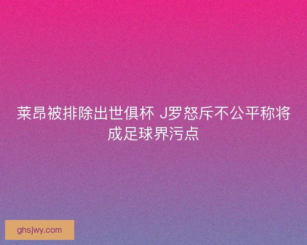莱昂被排除出世俱杯 J罗怒斥不公平称将成足球界污点