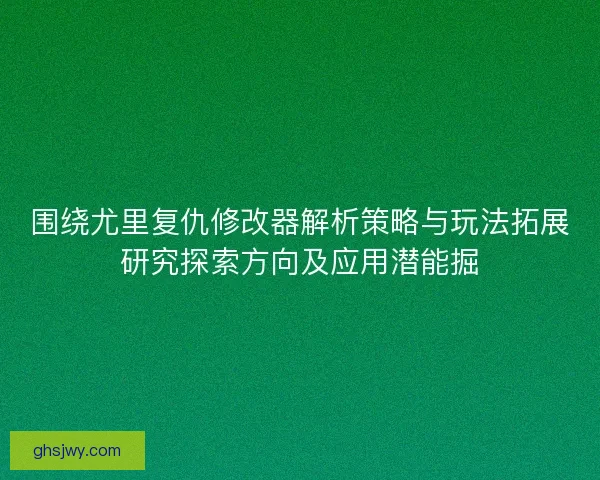 围绕尤里复仇修改器解析策略与玩法拓展研究探索方向及应用潜能掘
