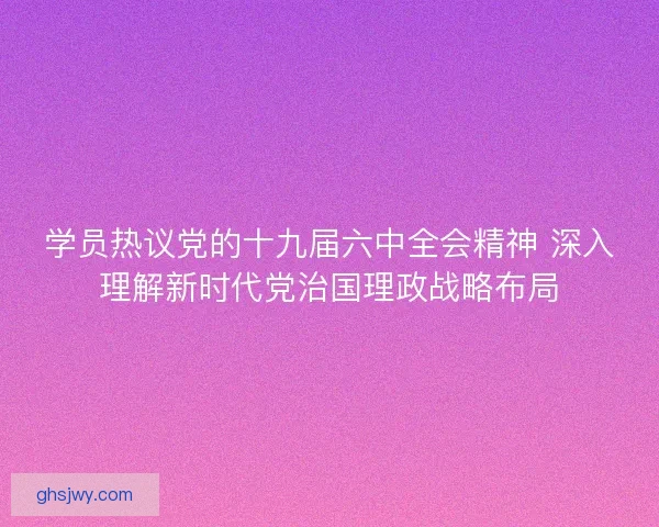 学员热议党的十九届六中全会精神 深入理解新时代党治国理政战略布局