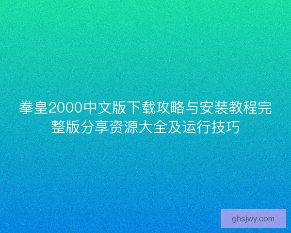 拳皇2000中文版下载攻略与安装教程完整版分享资源大全及运行技巧
