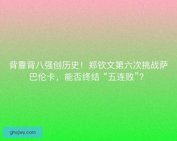 背靠背八强创历史！郑钦文第六次挑战萨巴伦卡，能否终结 “五连败”？