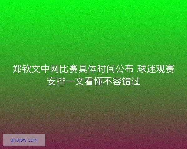 郑钦文中网比赛具体时间公布 球迷观赛安排一文看懂不容错过 郑钦文中网比赛具体时间公布 球迷观赛安排一文看懂不容错过