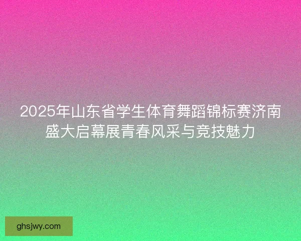 2025年山东省学生体育舞蹈锦标赛济南盛大启幕展青春风采与竞技魅力
