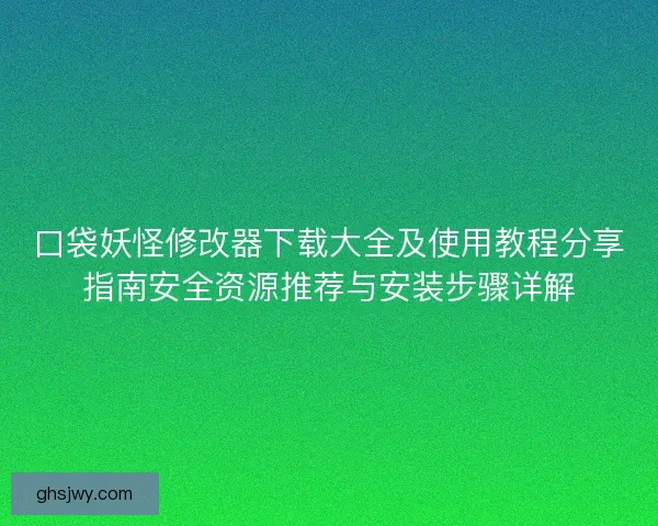 口袋妖怪修改器下载大全及使用教程分享指南安全资源推荐与安装步骤详解
