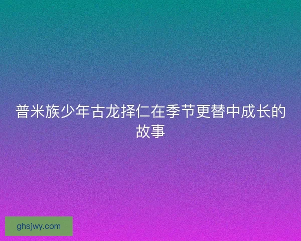普米族少年古龙择仁在季节更替中成长的故事 普米族少年古龙择仁在季节更替中成长的故事
