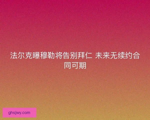 法尔克曝穆勒将告别拜仁 未来无续约合同可期