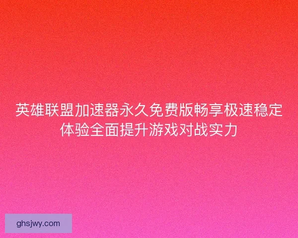 英雄联盟加速器永久免费版畅享极速稳定体验全面提升游戏对战实力 英雄联盟加速器永久免费版畅享极速稳定体验全面提升游戏对战实力