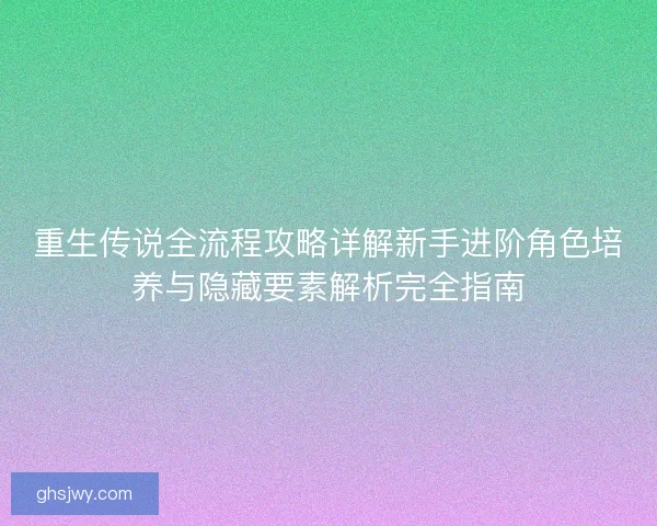 重生传说全流程攻略详解新手进阶角色培养与隐藏要素解析完全指南