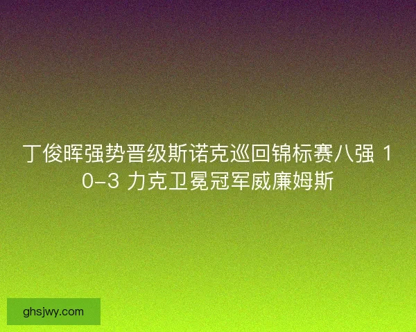 丁俊晖强势晋级斯诺克巡回锦标赛八强 10-3 力克卫冕冠军威廉姆斯