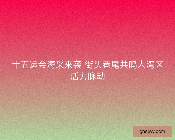 十五运会海采来袭 街头巷尾共鸣大湾区活力脉动