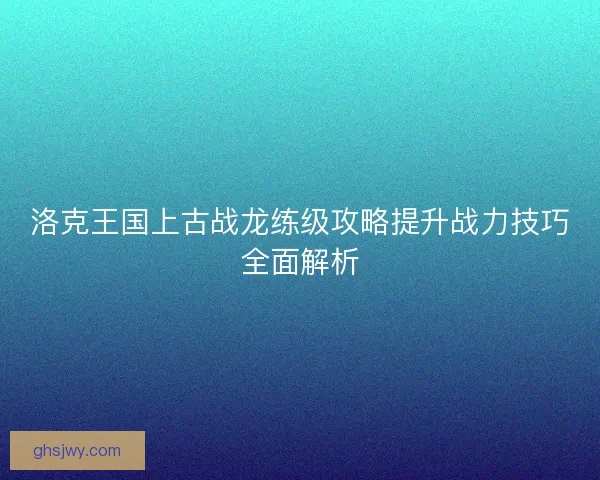 洛克王国上古战龙练级攻略提升战力技巧全面解析