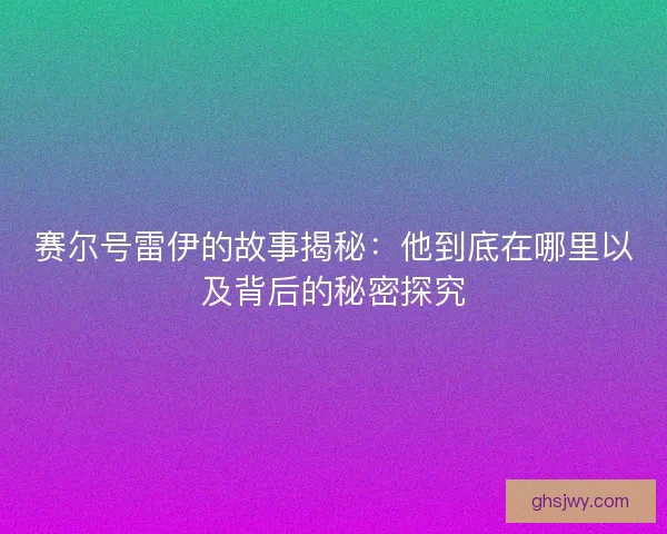 赛尔号雷伊的故事揭秘:他到底在哪里以及背后的秘密探究 赛尔号雷伊的故事揭秘:他到底在哪里以及背后的秘密探究
