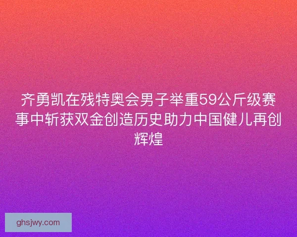 齐勇凯在残特奥会男子举重59公斤级赛事中斩获双金创造历史助力中国健儿再创辉煌 齐勇凯在残特奥会男子举重59公斤级赛事中斩获双金创造历史助力中国健儿再创辉煌