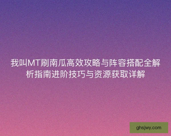 我叫MT刷南瓜高效攻略与阵容搭配全解析指南进阶技巧与资源获取详解 我叫MT刷南瓜高效攻略与阵容搭配全解析指南进阶技巧与资源获取详解