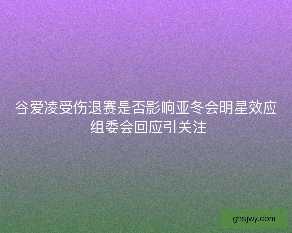 谷爱凌受伤退赛是否影响亚冬会明星效应 组委会回应引关注 谷爱凌受伤退赛是否影响亚冬会明星效应 组委会回应引关注