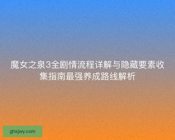魔女之泉3全剧情流程详解与隐藏要素收集指南最强养成路线解析 魔女之泉3全剧情流程详解与隐藏要素收集指南最强养成路线解析