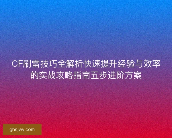 CF刷雷技巧全解析快速提升经验与效率的实战攻略指南五步进阶方案 CF刷雷技巧全解析快速提升经验与效率的实战攻略指南五步进阶方案