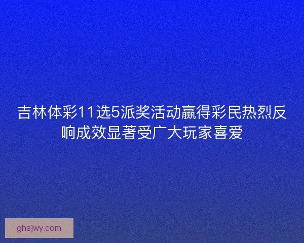 吉林体彩11选5派奖活动赢得彩民热烈反响成效显著受广大玩家喜爱 吉林体彩11选5派奖活动赢得彩民热烈反响成效显著受广大玩家喜爱
