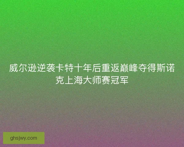 威尔逊逆袭卡特十年后重返巅峰夺得斯诺克上海大师赛冠军