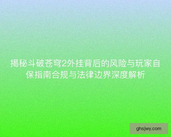揭秘斗破苍穹2外挂背后的风险与玩家自保指南合规与法律边界深度解析 揭秘斗破苍穹2外挂背后的风险与玩家自保指南合规与法律边界深度解析
