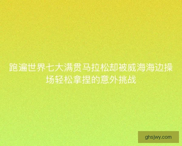 跑遍世界七大满贯马拉松却被威海海边操场轻松拿捏的意外挑战