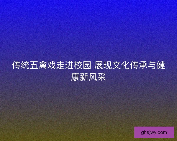 传统五禽戏走进校园 展现文化传承与健康新风采