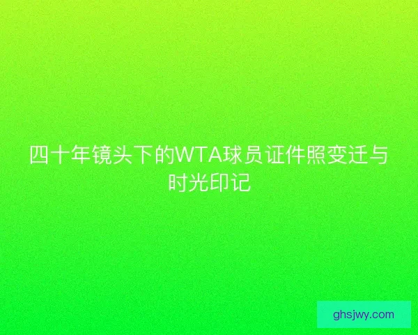 四十年镜头下的WTA球员证件照变迁与时光印记