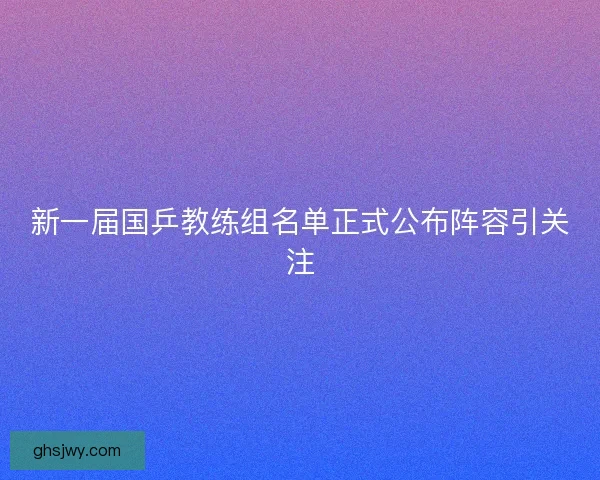 新一届国乒教练组名单正式公布阵容引关注