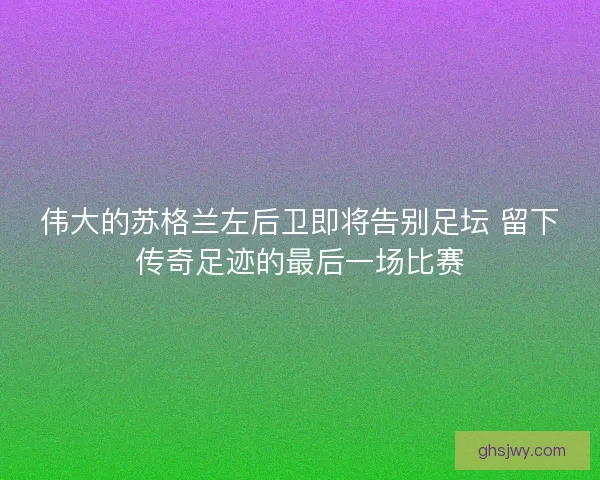 伟大的苏格兰左后卫即将告别足坛 留下传奇足迹的最后一场比赛