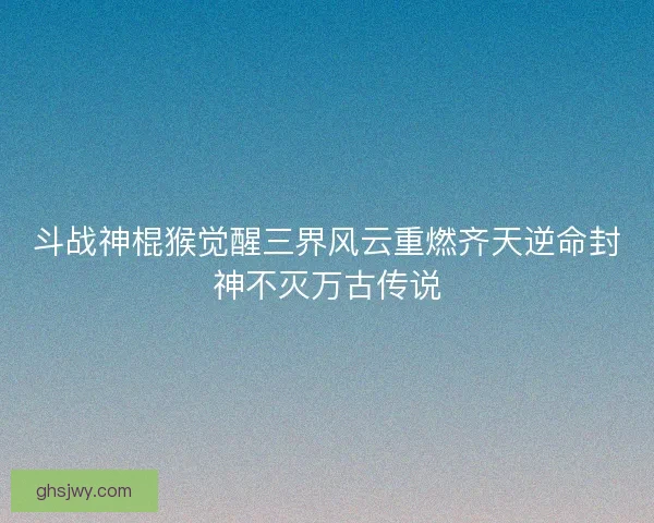 斗战神棍猴觉醒三界风云重燃齐天逆命封神不灭万古传说