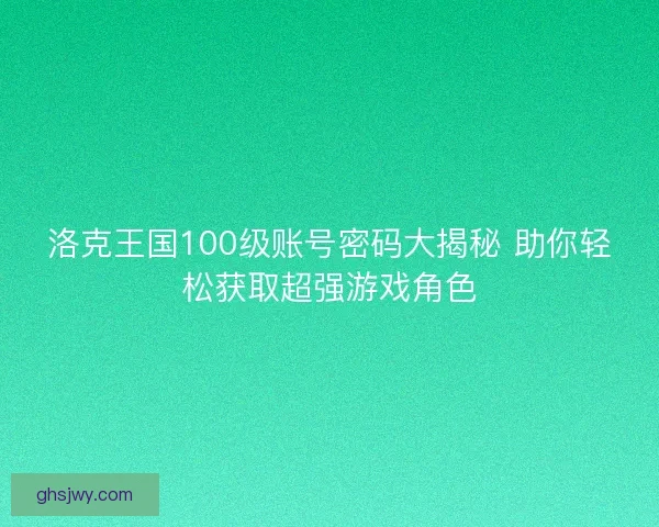 洛克王国100级账号密码大揭秘 助你轻松获取超强游戏角色