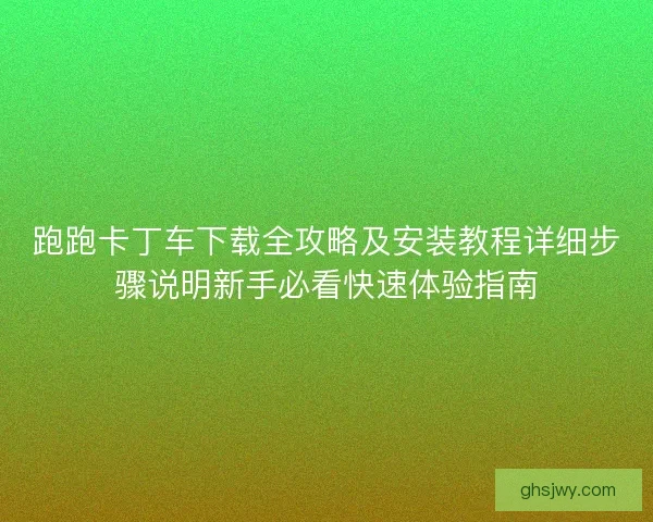 跑跑卡丁车下载全攻略及安装教程详细步骤说明新手必看快速体验指南