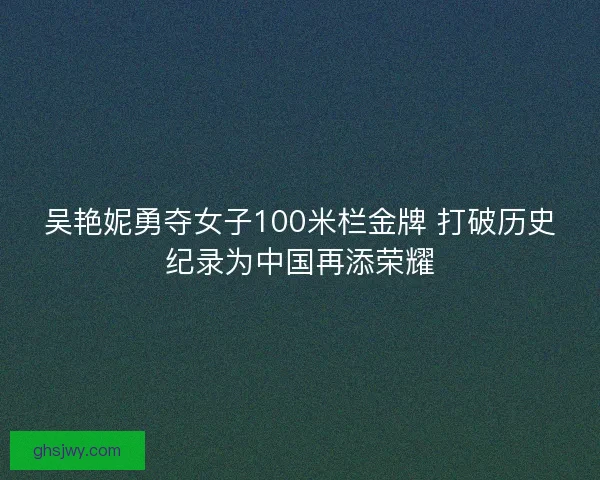 吴艳妮勇夺女子100米栏金牌 打破历史纪录为中国再添荣耀 吴艳妮勇夺女子100米栏金牌 打破历史纪录为中国再添荣耀