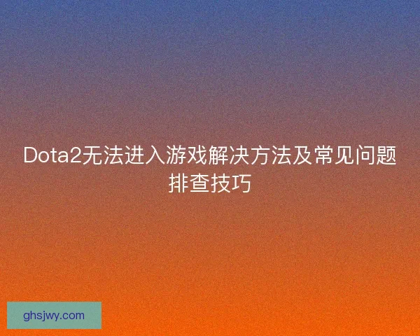 Dota2无法进入游戏解决方法及常见问题排查技巧