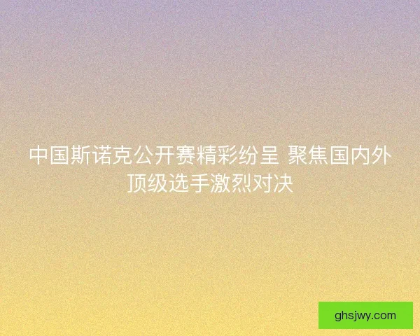 中国斯诺克公开赛精彩纷呈 聚焦国内外顶级选手激烈对决