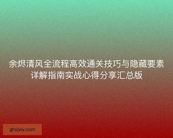 余烬清风全流程高效通关技巧与隐藏要素详解指南实战心得分享汇总版
