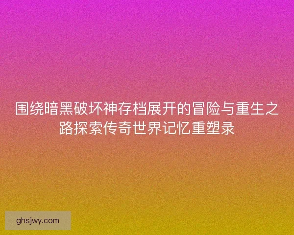 围绕暗黑破坏神存档展开的冒险与重生之路探索传奇世界记忆重塑录 围绕暗黑破坏神存档展开的冒险与重生之路探索传奇世界记忆重塑录