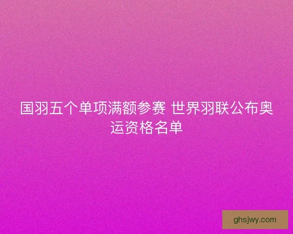 国羽五个单项满额参赛 世界羽联公布奥运资格名单