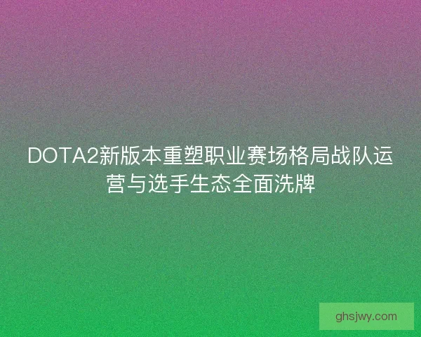 DOTA2新版本重塑职业赛场格局战队运营与选手生态全面洗牌 DOTA2新版本重塑职业赛场格局战队运营与选手生态全面洗牌